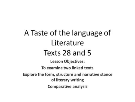 A Taste of the language of Literature Texts 28 and 5 Lesson Objectives: To examine two linked texts Explore the form, structure and narrative stance of.