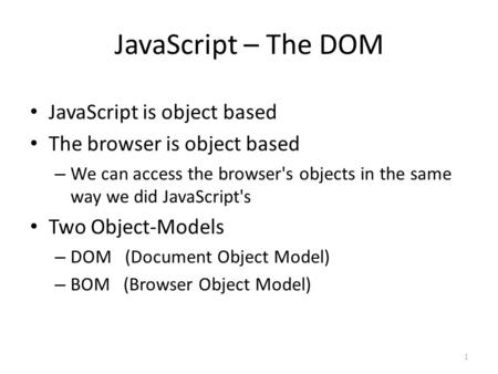 JavaScript – The DOM JavaScript is object based The browser is object based – We can access the browser's objects in the same way we did JavaScript's Two.