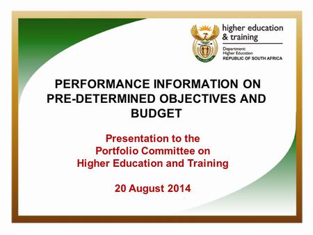 PERFORMANCE INFORMATION ON PRE-DETERMINED OBJECTIVES AND BUDGET Presentation to the Portfolio Committee on Higher Education and Training 20 August 2014.