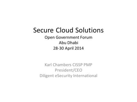 Secure Cloud Solutions Open Government Forum Abu Dhabi 28-30 April 2014 Karl Chambers CISSP PMP President/CEO Diligent eSecurity International.