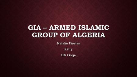 GIA – ARMED ISLAMIC GROUP OF ALGERIA Natalie Fiestas Katty Elfi Goga.