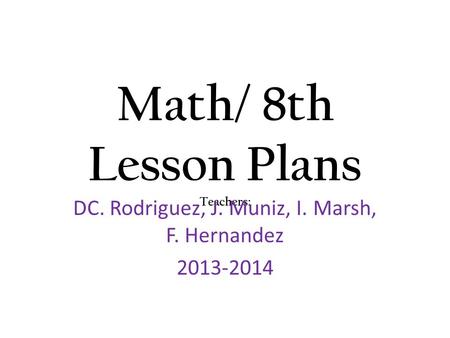 Math/ 8th Lesson Plans Teachers: DC. Rodriguez, J. Muniz, I. Marsh, F. Hernandez 2013-2014.