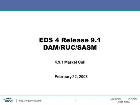Lead from the front Texas Nodal  1 EDS 4 Release 9.1 DAM/RUC/SASM 4.9.1 Market Call February 22, 2008.