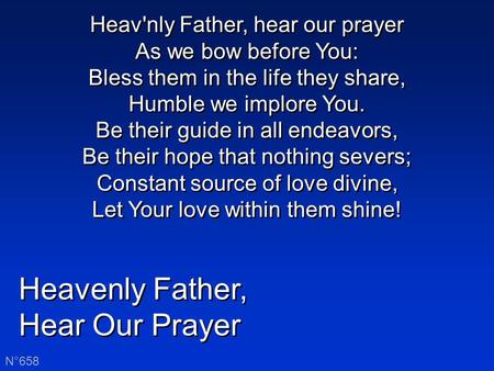 Heavenly Father, Hear Our Prayer Heavenly Father, Hear Our Prayer N°658 Heav'nly Father, hear our prayer As we bow before You: Bless them in the life they.