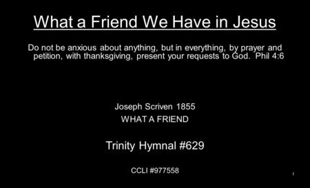 What a Friend We Have in Jesus Do not be anxious about anything, but in everything, by prayer and petition, with thanksgiving, present your requests to.