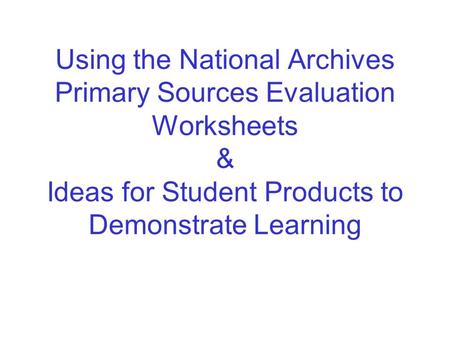 Using the National Archives Primary Sources Evaluation Worksheets & Ideas for Student Products to Demonstrate Learning.
