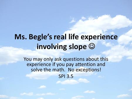 Ms. Begle’s real life experience involving slope You may only ask questions about this experience if you pay attention and solve the math. No exceptions!