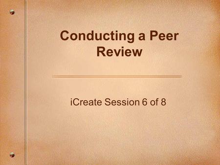 ICreate Session 6 of 8 Conducting a Peer Review. Focusing Questions How can I improve my technology- enriched lesson? What methods can I use to get feedback.