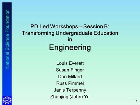 National Science Foundation PD Led Workshops – Session B: Transforming Undergraduate Education in Engineering Louis Everett Susan Finger Don Millard Russ.