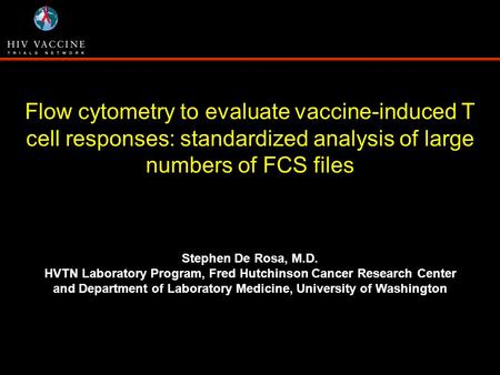 Flow cytometry to evaluate vaccine-induced T cell responses: standardized analysis of large numbers of FCS files Stephen De Rosa, M.D. HVTN Laboratory.