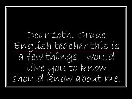 Dear 1oth. Grade English teacher this is a few things I would like you to know should know about me.