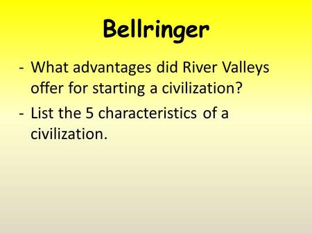Bellringer -What advantages did River Valleys offer for starting a civilization? -List the 5 characteristics of a civilization.