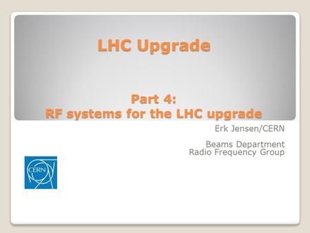 LHC Upgrade Part 4: RF systems for the LHC upgrade Erk Jensen/CERN Beams Department Radio Frequency Group.