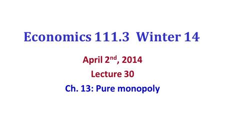 Economics 111.3 Winter 14 April 2 nd, 2014 Lecture 30 Ch. 13: Pure monopoly.