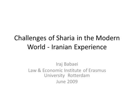 Challenges of Sharia in the Modern World - Iranian Experience Iraj Babaei Law & Economic Institute of Erasmus University Rotterdam June 2009.