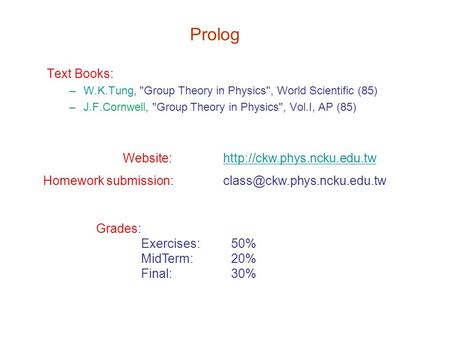 Prolog Text Books: –W.K.Tung, Group Theory in Physics, World Scientific (85) –J.F.Cornwell, Group Theory in Physics, Vol.I, AP (85) Website:http://ckw.phys.ncku.edu.twhttp://ckw.phys.ncku.edu.tw.