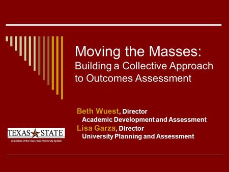 Moving the Masses: Building a Collective Approach to Outcomes Assessment Beth Wuest, Director Academic Development and Assessment Lisa Garza, Director.