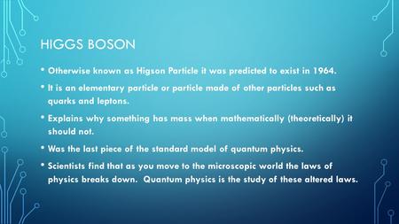 HIGGS BOSON Otherwise known as Higson Particle it was predicted to exist in 1964. It is an elementary particle or particle made of other particles such.