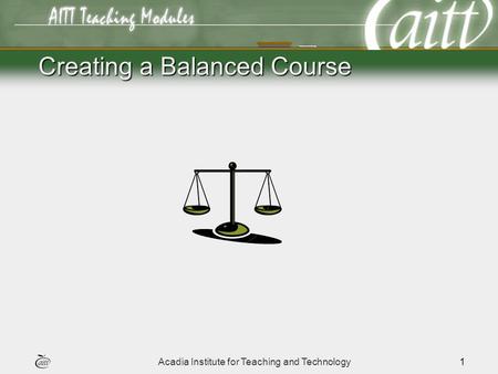 Acadia Institute for Teaching and Technology1 Creating a Balanced Course.