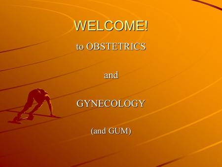 WELCOME! to OBSTETRICS andGYNECOLOGY (and GUM). O&G block 8 weeks Obstetrics and Gynaecology Workplace learning.