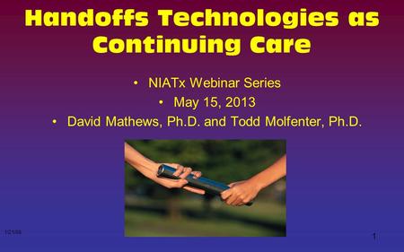 Handoffs Technologies as Continuing Care NIATx Webinar Series May 15, 2013 David Mathews, Ph.D. and Todd Molfenter, Ph.D. 1/21/08 1.