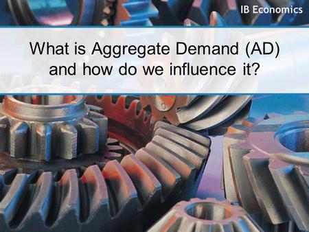 IB Economics What is Aggregate Demand (AD) and how do we influence it?