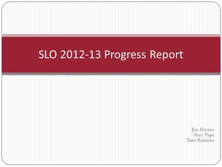 Jim Haynes Mary Pape Toño Ramirez SLO 2012-13 Progress Report.