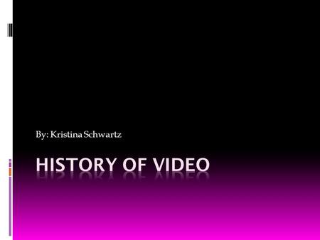 By: Kristina Schwartz History of video.