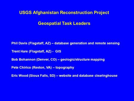 USGS Afghanistan Reconstruction Project Geospatial Task Leaders Phil Davis (Flagstaff, AZ) – database generation and remote sensing Trent Hare (Flagstaff,