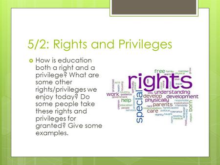 5/2: Rights and Privileges  How is education both a right and a privilege? What are some other rights/privileges we enjoy today? Do some people take these.