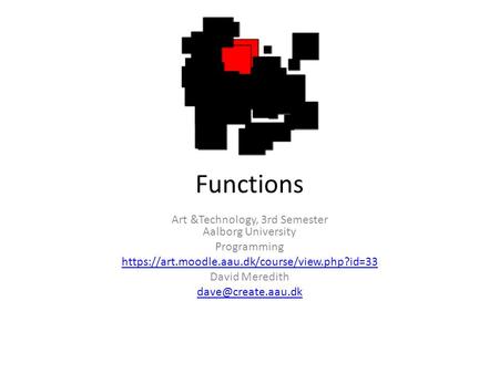 Functions Art &Technology, 3rd Semester Aalborg University Programming https://art.moodle.aau.dk/course/view.php?id=33 David Meredith