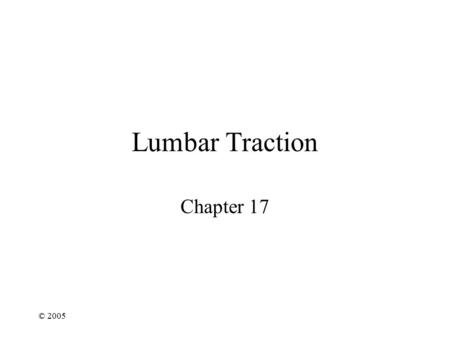 © 2005 Lumbar Traction Chapter 17. © 2005 Lumbar Traction Cervical vs. Lumbar –Similar: separating the vertebrae –Difference: Friction, muscle, soft tissue.