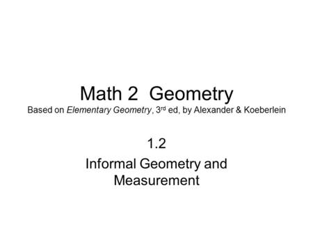 Math 2 Geometry Based on Elementary Geometry, 3 rd ed, by Alexander & Koeberlein 1.2 Informal Geometry and Measurement.