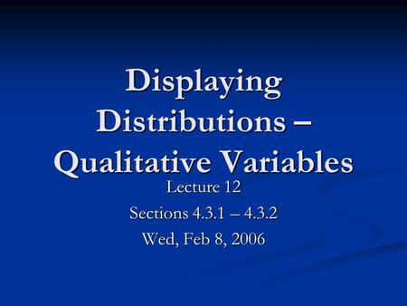 Displaying Distributions – Qualitative Variables Lecture 12 Sections 4.3.1 – 4.3.2 Wed, Feb 8, 2006.