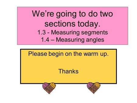 We’re going to do two sections today. 1.3 - Measuring segments 1.4 – Measuring angles Please begin on the warm up. Thanks.