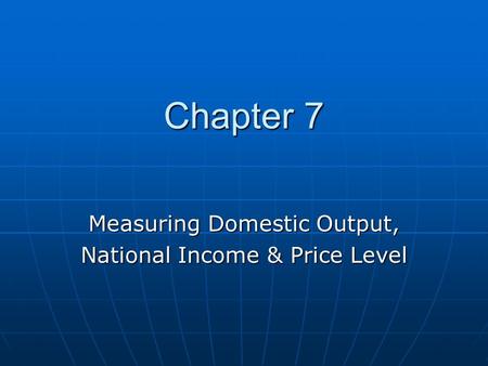 Chapter 7 Chapter 7 Measuring Domestic Output, National Income & Price Level.