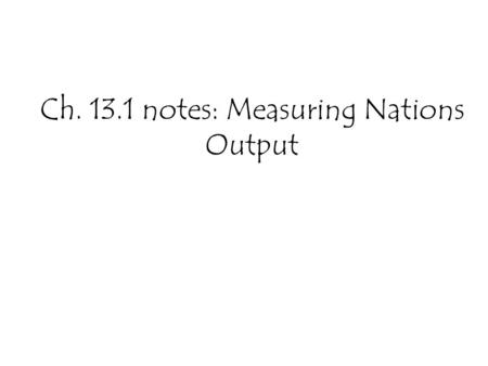 Ch. 13.1 notes: Measuring Nations Output. I.GDP- dollar amount value of all final goods and services produced in a country in a year. A. sampling method.