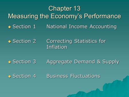 Chapter 13 Measuring the Economy’s Performance  Section 1National Income Accounting  Section 2Correcting Statistics for Inflation  Section 3Aggregate.