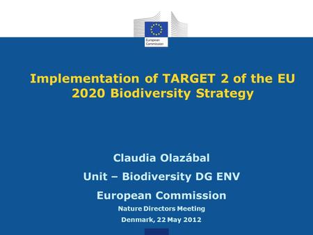 Implementation of TARGET 2 of the EU 2020 Biodiversity Strategy Claudia Olazábal Unit – Biodiversity DG ENV European Commission Nature Directors Meeting.