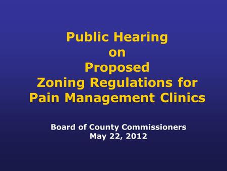 Public Hearing on Proposed Zoning Regulations for Pain Management Clinics Board of County Commissioners May 22, 2012.