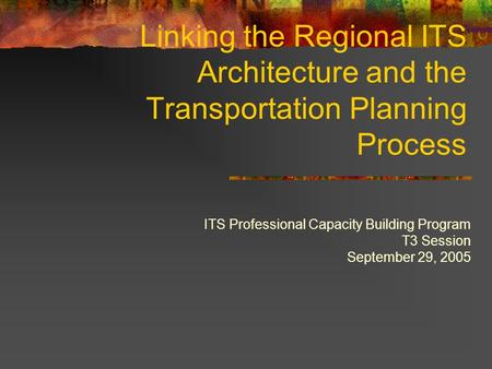 Linking the Regional ITS Architecture and the Transportation Planning Process ITS Professional Capacity Building Program T3 Session September 29, 2005.