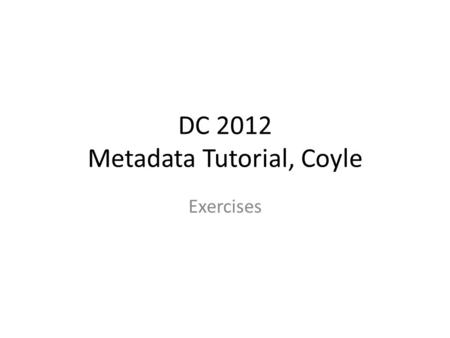 DC 2012 Metadata Tutorial, Coyle Exercises. Exercise 1a You run a physical warehouse. You will store toys and ship them to stores. What metadata do you.