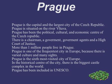 Prague Prague is the capital and the largest city of the Czech Republic. Prague is situated on the river Vltava. Prague has been the political, cultural,