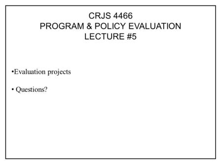 CRJS 4466 PROGRAM & POLICY EVALUATION LECTURE #5 Evaluation projects Questions?