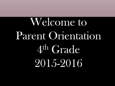 Welcome to Parent Orientation 4 th Grade 2015-2016.
