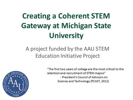 Creating a Coherent STEM Gateway at Michigan State University “The first two years of college are the most critical to the retention and recruitment of.