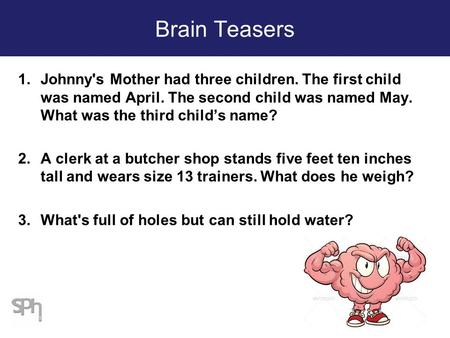 Brain Teasers 1.Johnny's Mother had three children. The first child was named April. The second child was named May. What was the third child’s name? 2.A.
