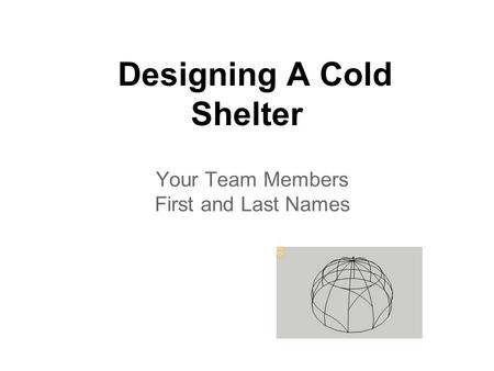 Designing A Cold Shelter Your Team Members First and Last Names.