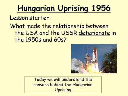 Hungarian Uprising 1956 Lesson starter: What made the relationship between the USA and the USSR deteriorate in the 1950s and 60s? Today we will understand.