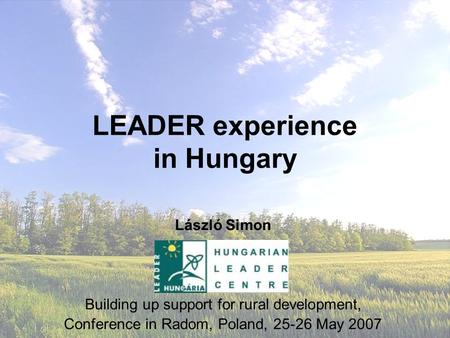 LEADER experience in Hungary László Simon Building up support for rural development, Conference in Radom, Poland, 25-26 May 2007.